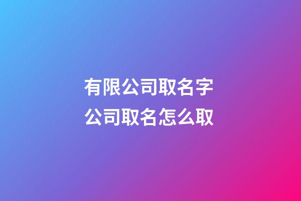有限公司取名字 公司取名怎么取-第1张-公司起名-玄机派